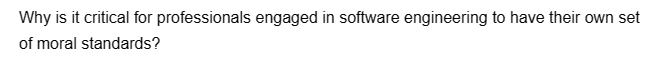 Why is it critical for professionals engaged in software engineering to have their own set
of moral standards?