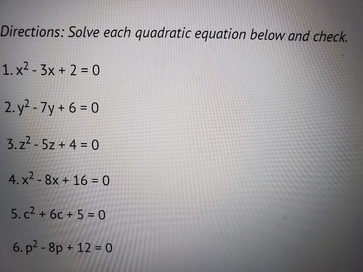 Directions: Solve each quadratic equation below and check.
1. x²-3x + 2 = 0
2.y²-7y+6=0
3.z²-5z+4= 0
4. x² - 8x + 16 = 0
5. c² + 6c + 5 = 0
6. p²-8p + 12 = 0