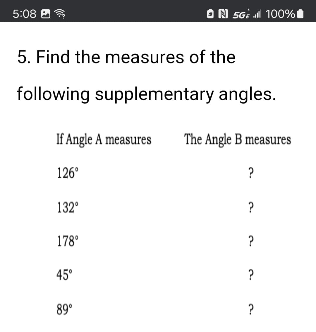 5:08
5. Find the measures of the
following supplementary angles.
If Angle A measures
126⁰
132⁰
178⁰
45°
N 5GE 100%
89⁰
The Angle B measures
?
?
?
?
?