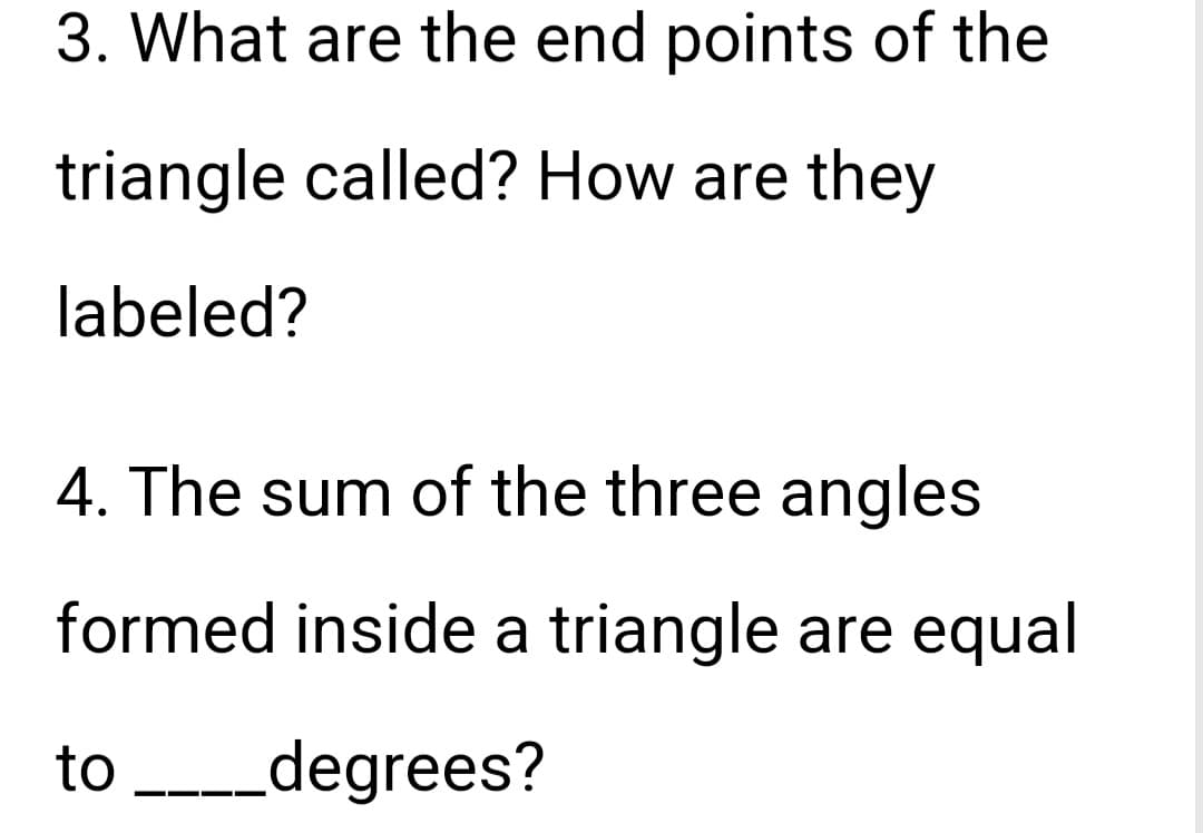 3. What are the end points of the
triangle called? How are they
labeled?
4. The sum of the three angles
formed inside a triangle are equal
to _____degrees?