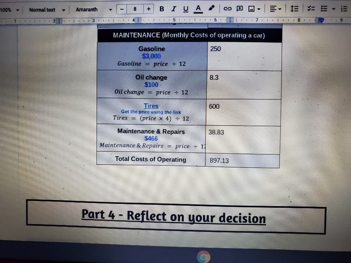 ### Monthly Maintenance Costs of Operating a Car

**Gasoline**
- Monthly Cost: $3,000
- Formula: \( \text{Gasoline} = \frac{\text{price}}{12} \)
- Calculated Cost: 250

**Oil Change**
- Initial Cost: $100
- Formula: \( \text{Oil change} = \frac{\text{price}}{12} \)
- Monthly Cost: 8.3

**Tires**
- Price obtained using an external link
- Formula: \( \text{Tires} = (\text{price} \times 4) \)
- Monthly Cost: 600

**Maintenance & Repairs**
- Yearly Cost: $466
- Formula: \( \text{Maintenance & Repairs} = \frac{\text{price}}{12} \)
- Monthly Cost: 38.83

**Total Costs of Operating a Car: 897.13**

---

**Part 4 - Reflect on Your Decision**

In this section, consider how these costs affect your overall budget and the practical implications of operating a vehicle monthly.