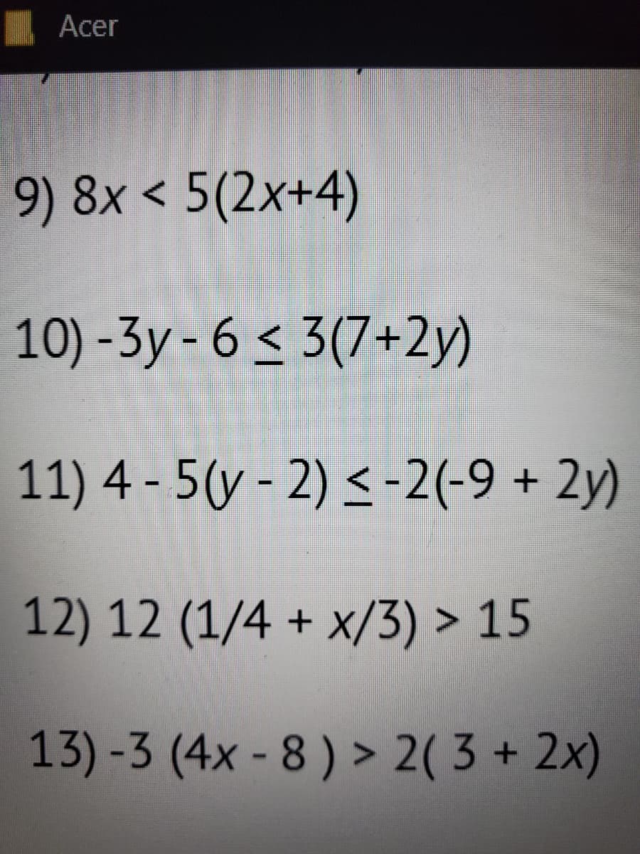 Acer
9) 8x 5(2x+4)
<
10) -3y-6 ≤ 3(7+2y)
11) 4 - 5(y - 2) ≤ -2(-9 + 2y)
12) 12 (1/4 + x/3) > 15
13)-3 (4x-8) > 2( 3 + 2x)