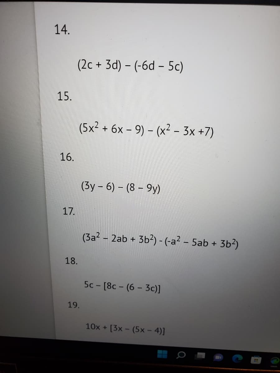 14.
15.
16.
17.
(2c + 3d) - (-6d - 5c)
18.
(5x² + 6x - 9) - (x² - 3x +7)
19.
(3y - 6)-(8-9y)
(3a² - 2ab + 3b²) - (-a² - 5ab + 3b²)
5c - [8c-(6-3c)]
10x +
[3x - (5x - 4)]