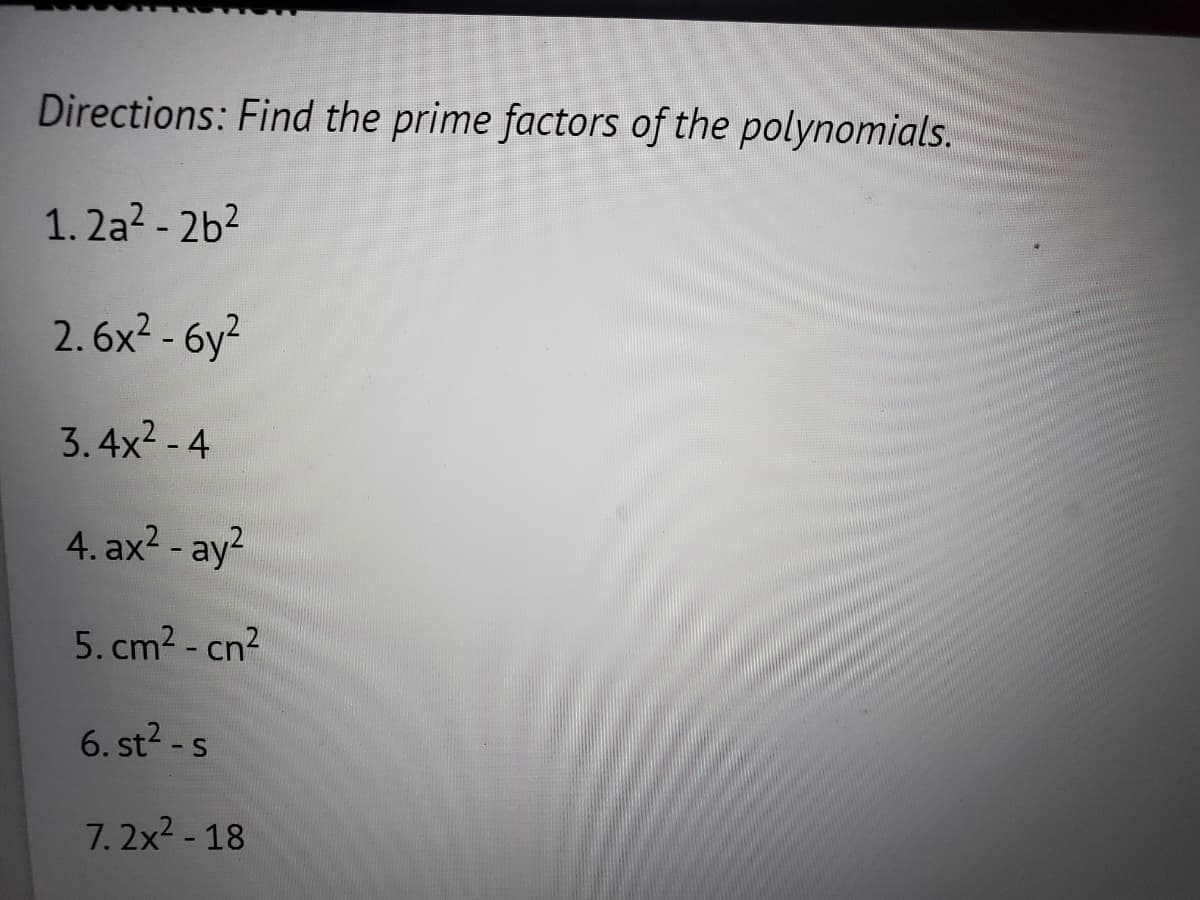 Directions: Find the prime factors of the polynomials.
1.2a²-2b²
2.6x²-6y²
3.4x²-4
4. ax² - ay²
5.cm² - cn²
6. st²-s
S
7.2x²-18