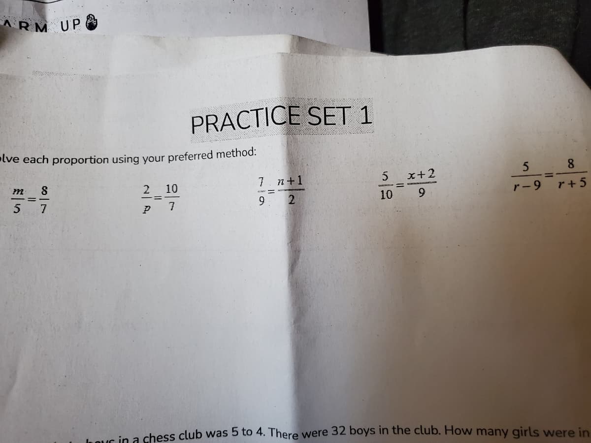 ARM UP
PRACTICE SET 1
olve each proportion using your preferred method:
8.
7. n+1
5 x+2
m
2
10
7
7
9.
10
9.
r- 9
r+5
hovs in a chess club was 5 to 4. There were 32 boys in the club. How many qirls were in
