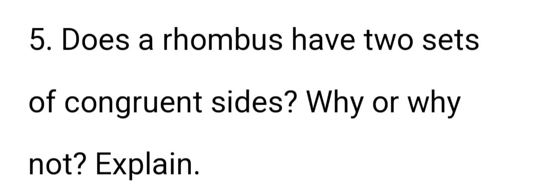 5. Does a rhombus have two sets
of congruent sides? Why or why
not? Explain.