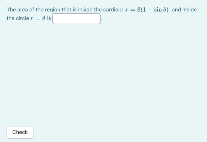 The area of the region that is inside the cardioid r = 8(1 - sin 0) and inside
the circle 8 is
=
Check