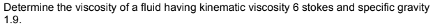 Determine the viscosity of a fluid having kinematic viscosity 6 stokes and specific gravity
1.9.