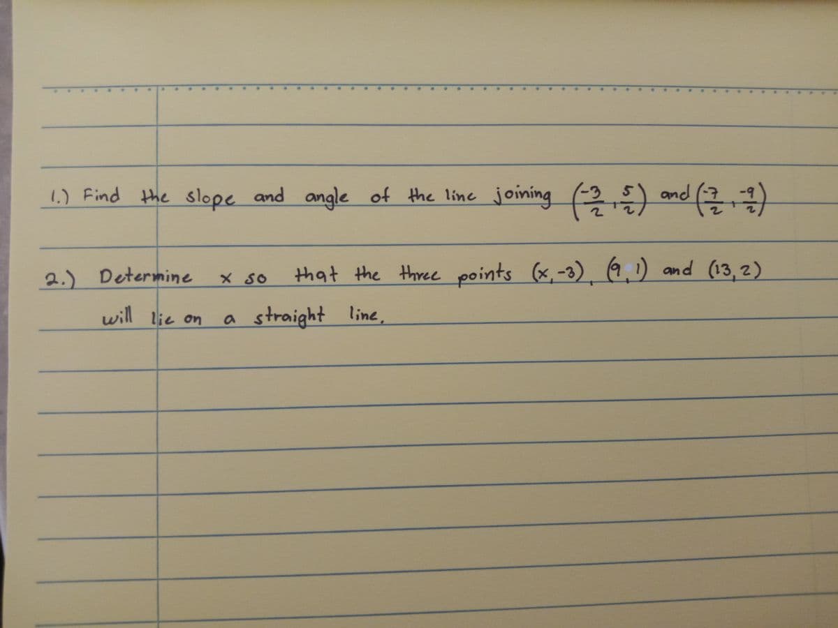 1.) Find the slope and angle of the line joining (-2,5) and (217)
that the three points (x,-3), (9, 1) and (13,2)
2.) Determine
will lie on
× So
a straight line,