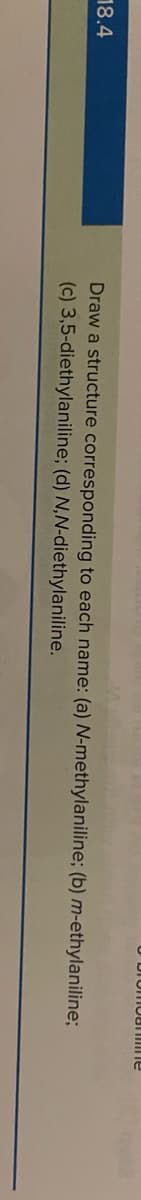 18.4
Draw a structure corresponding to each name: (a) N-methylaniline; (b) m-ethylaniline;
(c) 3,5-diethylaniline; (d) N,N-diethylaniline.
