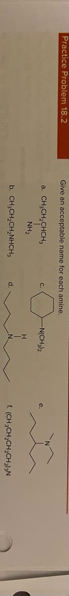 Practice Problem 18.2
Give an acceptable name for each amine.
a. CH;CH,CHCH3
-N(CH3)2
C.
e.
NH2
b. CH3CH,CH,NHCH3
f. (CH3CH,CH,CH2)3N
d.
