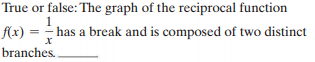 True or false: The graph of the reciprocal function
Ax) =
has a break and is composed of two distinct
branches.

