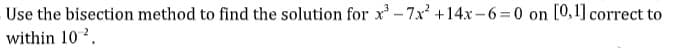 Use the bisection method to find the solution for x-7x +14x-6=0 on [0,1] correct to
within 102.
