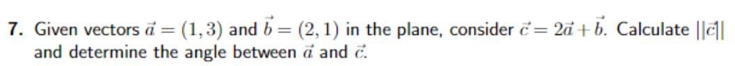 7. Given vectors a = (1,3) and 6 = (2,1) in the plane, consider = 2a+b. Calculate ||c||
and determine the angle between a and c.