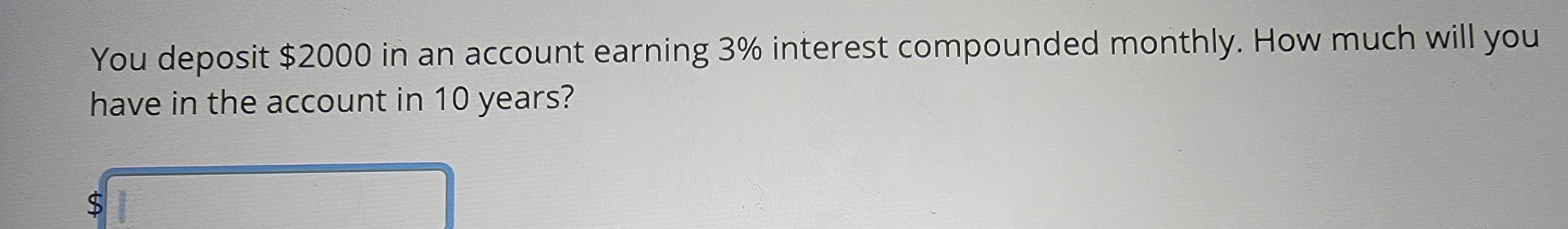 You deposit $2000 in an account earning 3% interest compounded monthly. How much will you
have in the account in 10 years?
LA