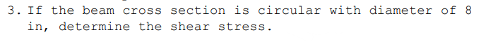 3. If the beam cross section is circular with diameter of 8
in, determine the shear stress.