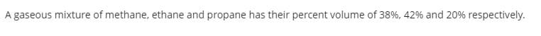 A gaseous mixture of methane, ethane and propane has their percent volume of 38%, 42% and 20% respectively.