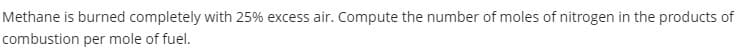 Methane is burned completely with 25% excess air. Compute the number of moles of nitrogen in the products of
combustion per mole of fuel.