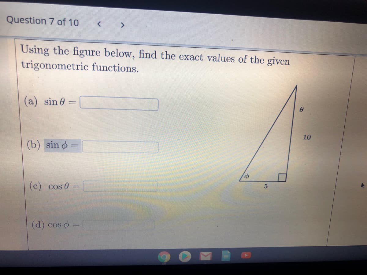 Question 7 of 10
< >
Using the figure below, find the exact values of the given
trigonometric functions.
(a) sin 0 =
10
(b) sin o
(c) cos 0
(d) cos o =
%3D
