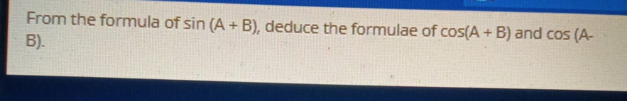 From the formula of sin (A + B), deduce the formulae of cos(A+ B) and cos (A-
B).
