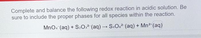 Complete and balance the following redox reaction in acidic solution. Be
sure to include the proper phases for all species within the reaction.
MnO4 (aq) + S₂O32 (aq) → S4062 (aq) + Mn²+ (aq)