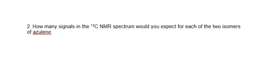 2. How many signals in the 13C NMR spectrum would you expect for each of the two isomers
of azulene
