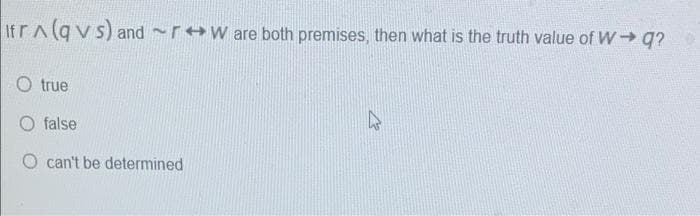 IfrA(qvs) and r+W are both premises, then what is the truth value of W q?
O true
O false
O can't be determined
