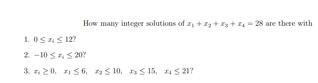 How many integer solutions of r1+x2+x3+¤4 = 28 are there with
1. 0< r; < 12?
2. –10 <r; < 20?
3. x; > 0, r1 < 6, 12 < 10, T3 < 15, x4 < 21?
