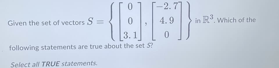 [-2.7]
4.9
0
Given the set of vectors S =
{[21
3.1
following statements are true about the set S?
Select all TRUE statements.
in R3. Which of the