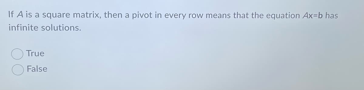 If A is a square matrix, then a pivot in every row means that the equation Ax=b has
infinite solutions.
True
False