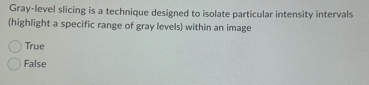 Gray-level slicing is a technique designed to isolate particular intensity intervals
(highlight a specific range of gray levels) within an image
True
False