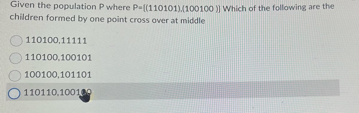 Given the population P where P={(110101),(100100)} Which of the following are the
children formed by one point cross over at middle
110100,11111
110100,100101
100100,101101
110110,100100