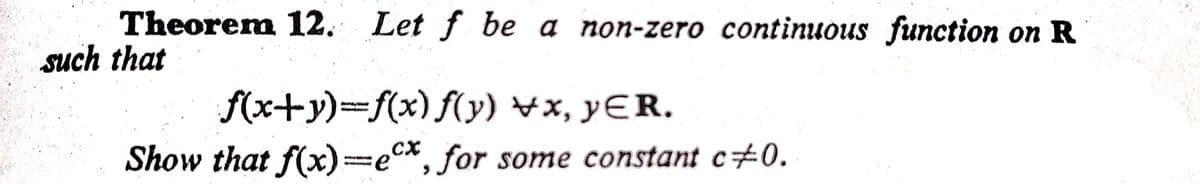 Theorem 12. Let f be a non-zero continuous function on R
such that
f(x+y)=f(x) f(y) ¥x, yER.
Show that f(x)=ec*, for some constant c±0.
