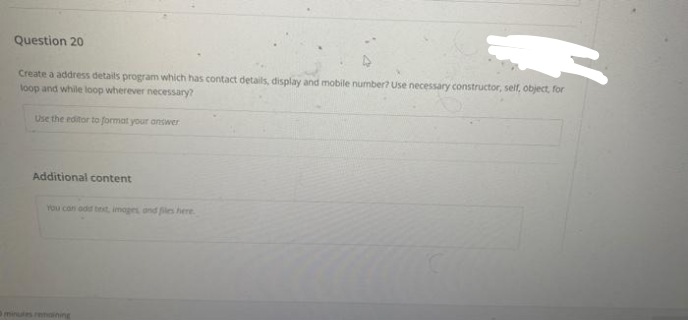Question 20
Create a address details program which has contact details, display and mobile number? Use necessary constructor, self, object, for
loop and while loop wherever necessary?
Use the editor to format your answer
Additional content
You con add bet, images and fles here
remaining
