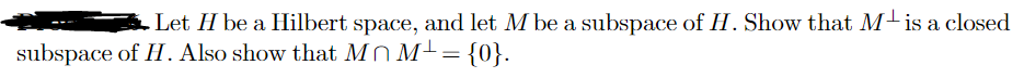 · Let H be a Hilbert space, and let M be a subspace of H. Show that M is a closed
subspace of H. Also show that MnM- = {0}.