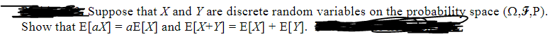 Suppose that X and Y are discrete random variables on the probability space (Q.F.P).
Show that E[aX] = aE[X] and E[X+Y] = E[X] + E[Y].