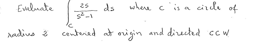 Evaluate \(\oint_C \frac{25}{s^2 - 1} \, ds\) where \(C\) is a circle of radius 2 centered at the origin and directed counterclockwise (CCW).