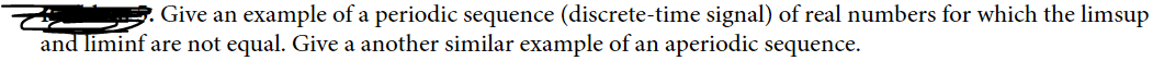 Give an example of a periodic sequence (discrete-time signal) of real numbers for which the limsup
and liminf are not equal. Give a another similar example of an aperiodic sequence.