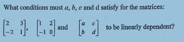 What conditions must a, b, c and d satisfy for the matrices:
3
2
a
14]
[1]
b
d
2
-2
and
to be linearly dependent?