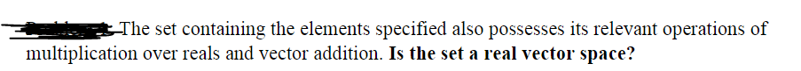 The set containing the elements specified also possesses its relevant operations of
multiplication over reals and vector addition. Is the set a real vector space?