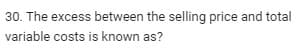 30. The excess between the selling price and total
variable costs is known as?
