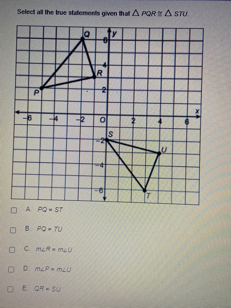 Select all the true statements given that A PQR A STU.
-2
A. PQ = ST
B.
PO = TU
C. mzR= mzU
D. mzP m2U
E. QR = SU
千
