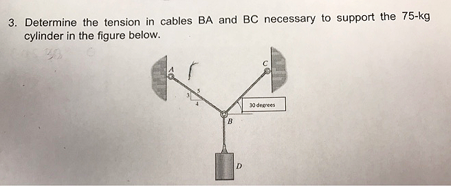 3. Determine the tension in cables BA and BC necessary to support the 75-kg
cylinder in the figure below.
30 degrees
