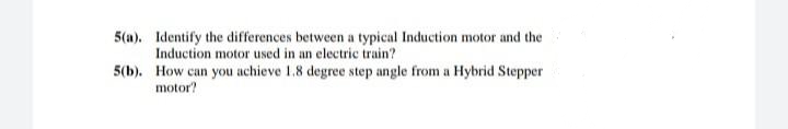 5(a). Identify the differences between a typical Induction motor and the
Induction motor used in an electric train?
5(b). How can you achieve 1.8 degree step angle from a Hybrid Stepper
motor?
