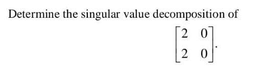 Determine the singular value decomposition of
2
0
2 0
