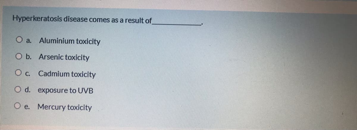 Hyperkeratosis disease comes as a result of
O a. Aluminium toxicity
O b. Arsenic toxicity
O c. Cadmium toxicity
O d. exposure to UVB
O e. Mercury toxicity
