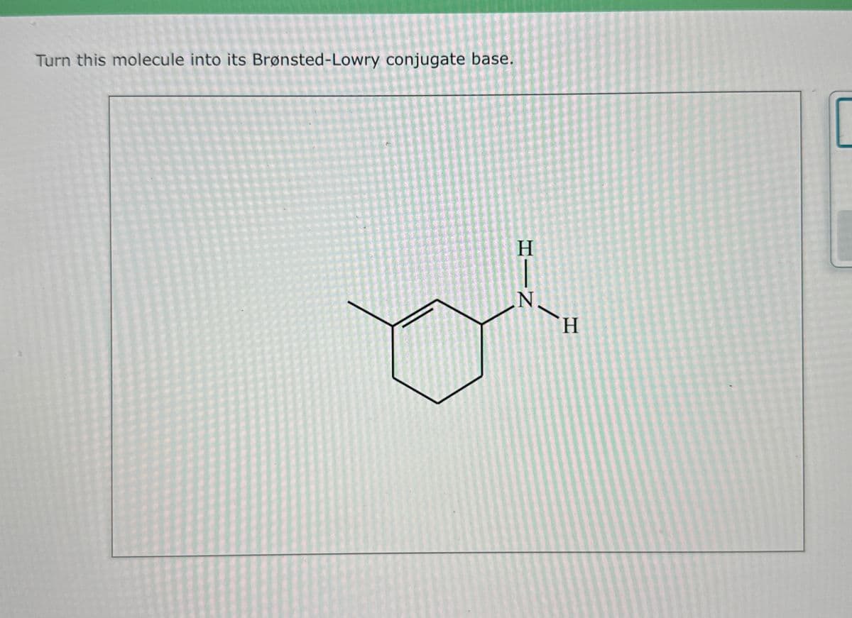 Turn this molecule into its Brønsted-Lowry conjugate base.
H
N
H