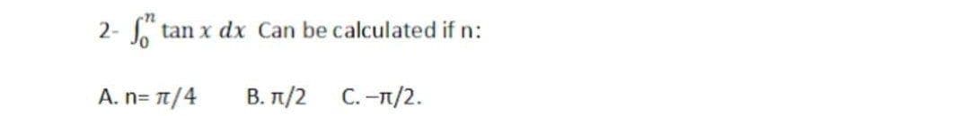 2-
* tan x dx Can be calculated if n:
A. n= n/4
B. T/2
C. -n/2.
