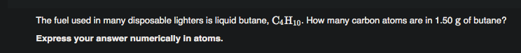 The fuel used in many disposable lighters is liquid butane, C4H10. How many carbon atoms are in 1.50 g of butane?
Express your answer numerically in atoms.
