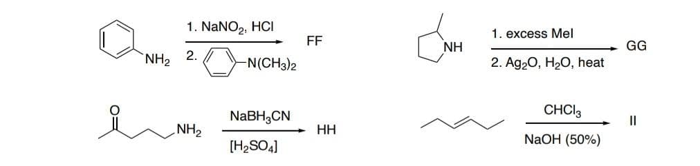 NH₂
1. NaNO₂, HCI
2.
NH₂
-N(CH3)2
NaBH3CN
[H₂SO4]
FF
HH
ΝΗ
1. excess Mel
2. Ag₂O, H₂O, heat
CHCI 3
NaOH (50%)
GG
||